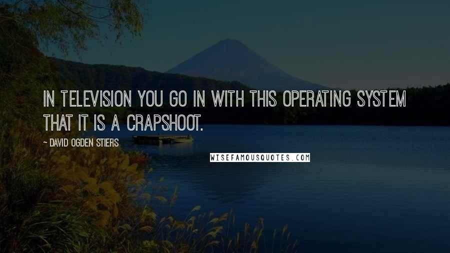 David Ogden Stiers Quotes: In television you go in with this operating system that it is a crapshoot.