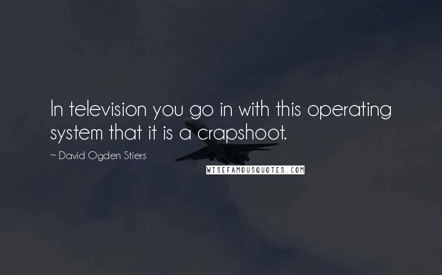 David Ogden Stiers Quotes: In television you go in with this operating system that it is a crapshoot.