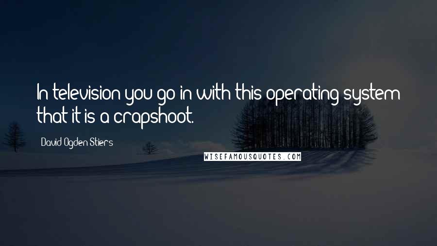 David Ogden Stiers Quotes: In television you go in with this operating system that it is a crapshoot.