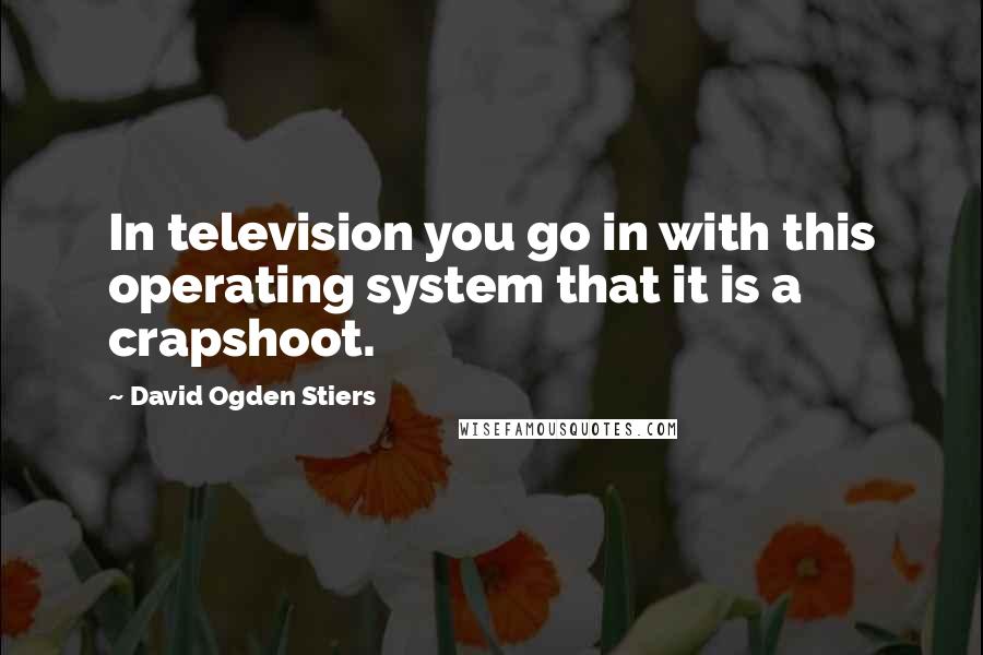 David Ogden Stiers Quotes: In television you go in with this operating system that it is a crapshoot.