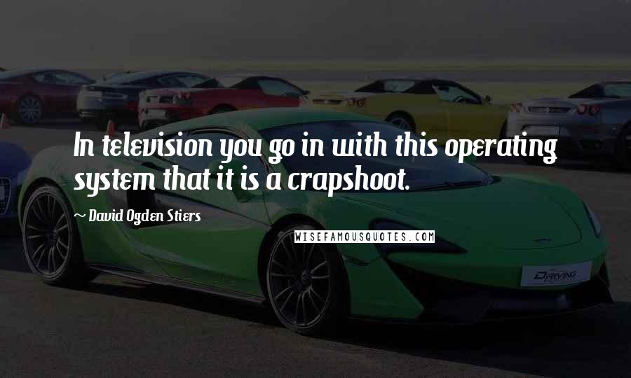 David Ogden Stiers Quotes: In television you go in with this operating system that it is a crapshoot.