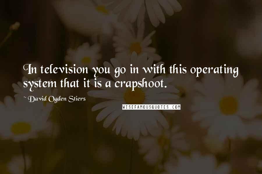 David Ogden Stiers Quotes: In television you go in with this operating system that it is a crapshoot.