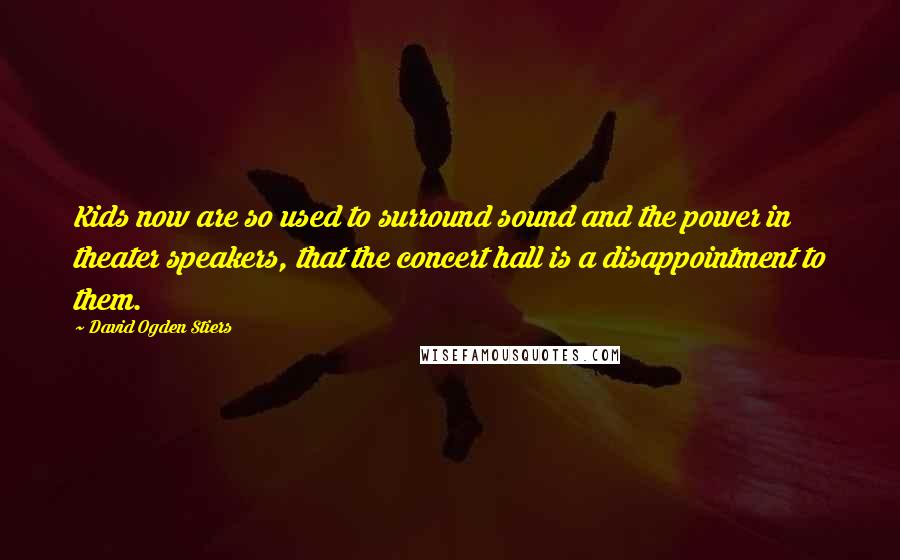 David Ogden Stiers Quotes: Kids now are so used to surround sound and the power in theater speakers, that the concert hall is a disappointment to them.