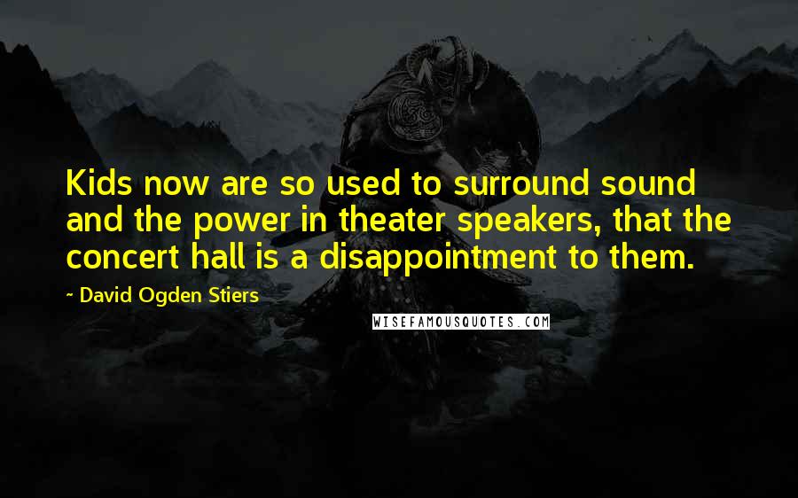 David Ogden Stiers Quotes: Kids now are so used to surround sound and the power in theater speakers, that the concert hall is a disappointment to them.