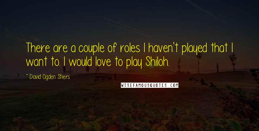 David Ogden Stiers Quotes: There are a couple of roles I haven't played that I want to. I would love to play Shiloh.
