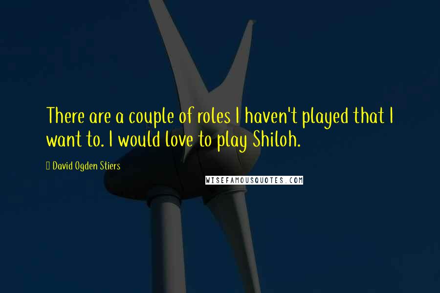 David Ogden Stiers Quotes: There are a couple of roles I haven't played that I want to. I would love to play Shiloh.