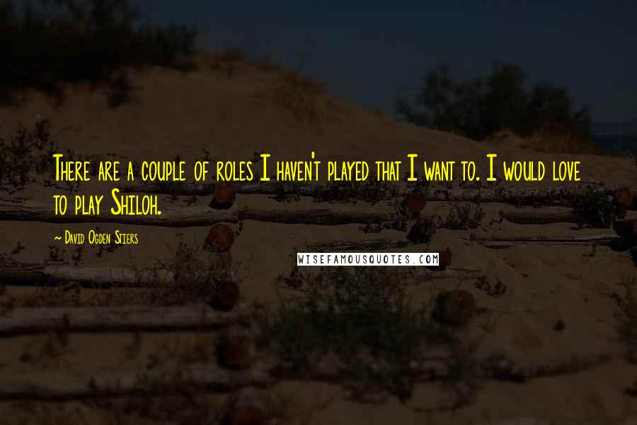 David Ogden Stiers Quotes: There are a couple of roles I haven't played that I want to. I would love to play Shiloh.