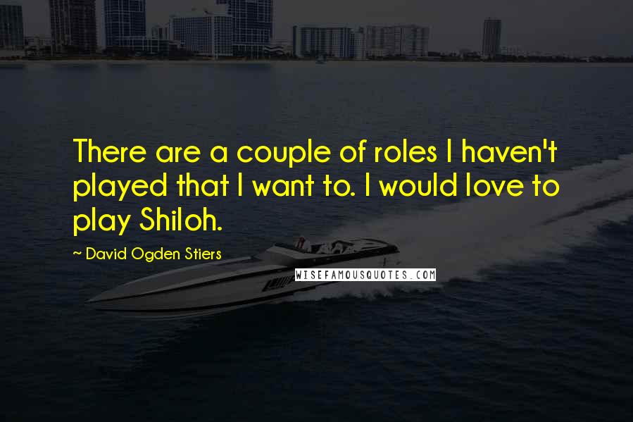 David Ogden Stiers Quotes: There are a couple of roles I haven't played that I want to. I would love to play Shiloh.