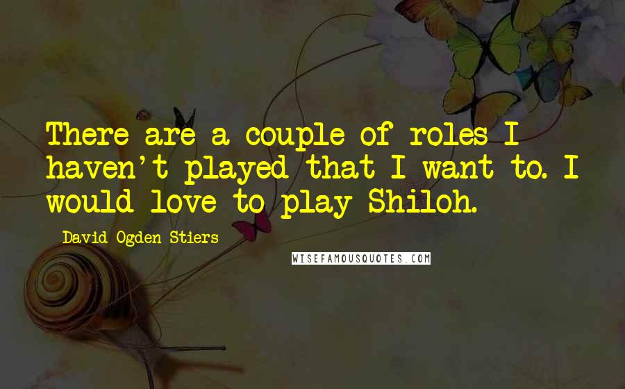 David Ogden Stiers Quotes: There are a couple of roles I haven't played that I want to. I would love to play Shiloh.