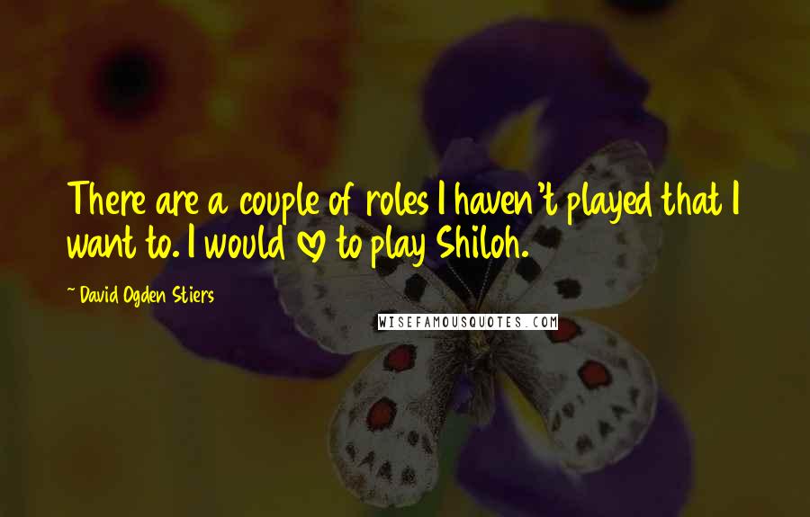 David Ogden Stiers Quotes: There are a couple of roles I haven't played that I want to. I would love to play Shiloh.