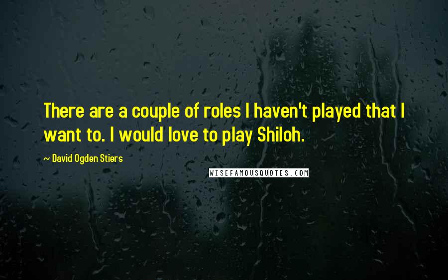 David Ogden Stiers Quotes: There are a couple of roles I haven't played that I want to. I would love to play Shiloh.