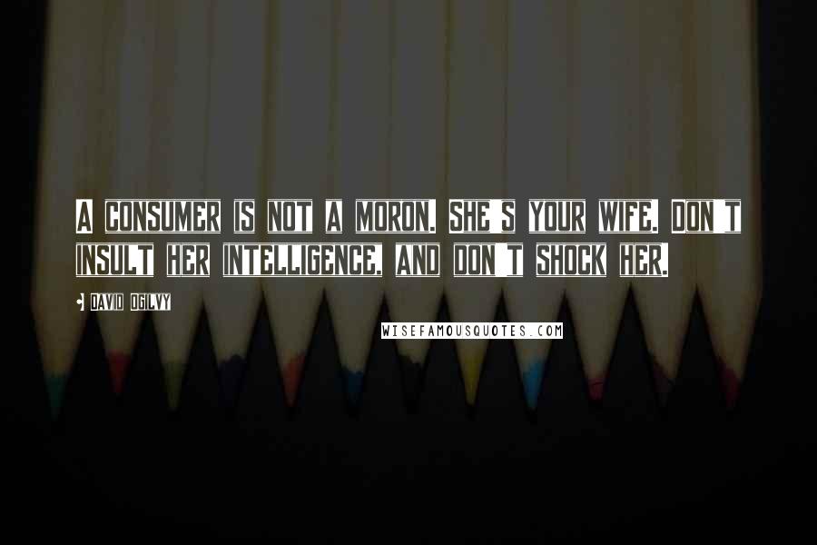 David Ogilvy Quotes: A consumer is not a moron. She's your wife. Don't insult her intelligence, and don't shock her.