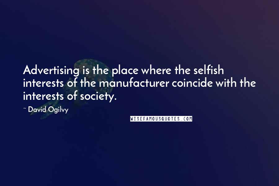 David Ogilvy Quotes: Advertising is the place where the selfish interests of the manufacturer coincide with the interests of society.