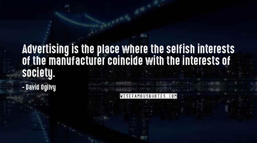 David Ogilvy Quotes: Advertising is the place where the selfish interests of the manufacturer coincide with the interests of society.