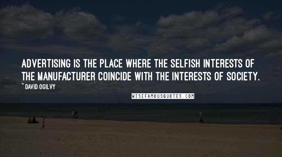 David Ogilvy Quotes: Advertising is the place where the selfish interests of the manufacturer coincide with the interests of society.