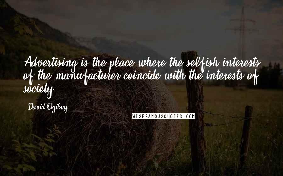 David Ogilvy Quotes: Advertising is the place where the selfish interests of the manufacturer coincide with the interests of society.