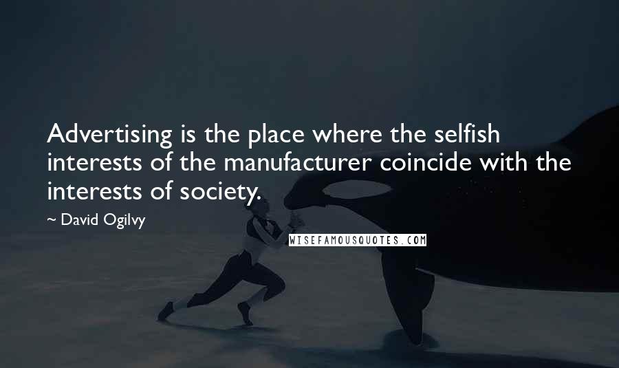 David Ogilvy Quotes: Advertising is the place where the selfish interests of the manufacturer coincide with the interests of society.