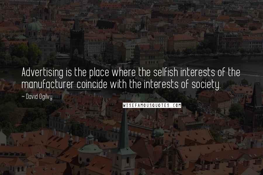 David Ogilvy Quotes: Advertising is the place where the selfish interests of the manufacturer coincide with the interests of society.