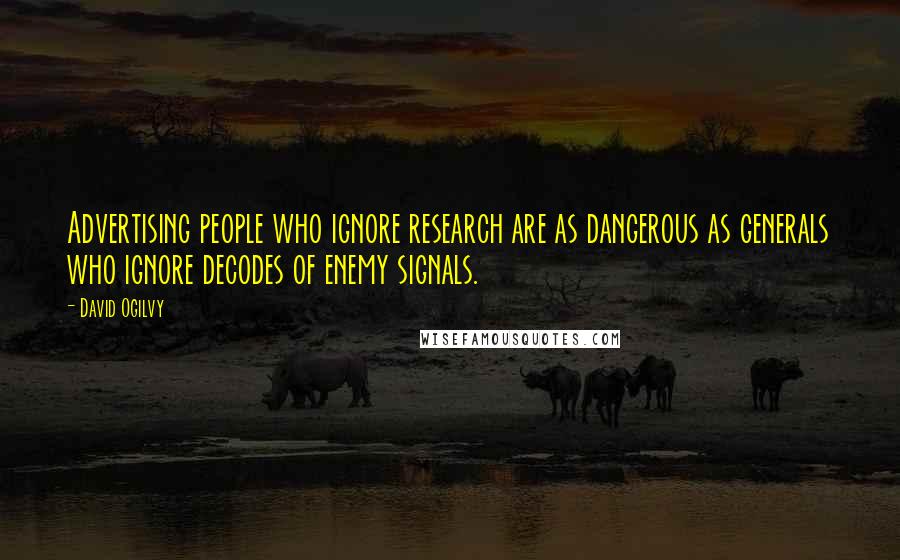 David Ogilvy Quotes: Advertising people who ignore research are as dangerous as generals who ignore decodes of enemy signals.