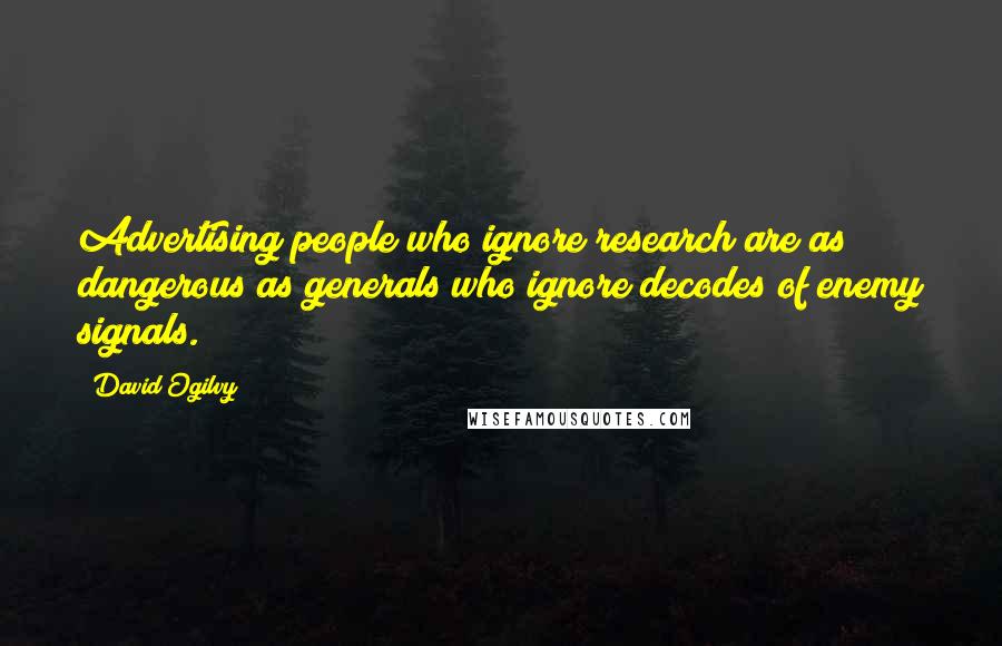 David Ogilvy Quotes: Advertising people who ignore research are as dangerous as generals who ignore decodes of enemy signals.