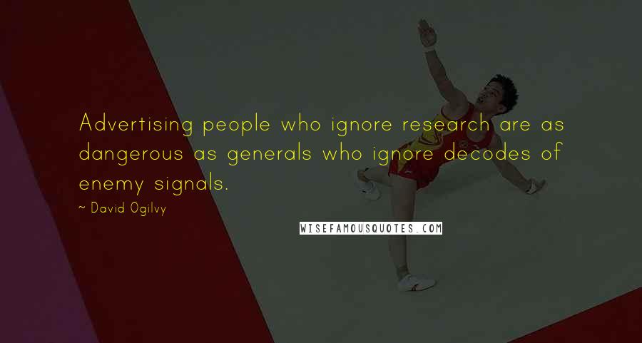 David Ogilvy Quotes: Advertising people who ignore research are as dangerous as generals who ignore decodes of enemy signals.