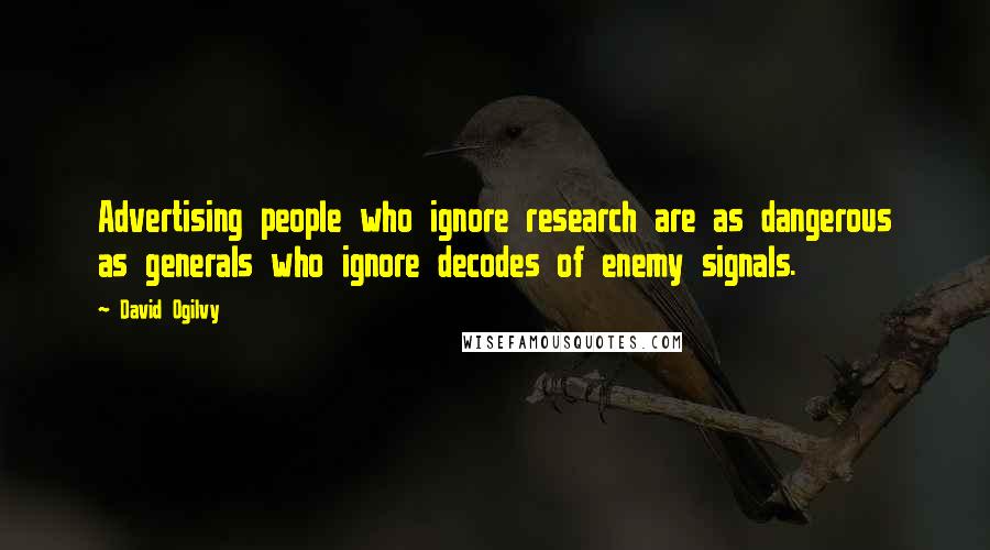David Ogilvy Quotes: Advertising people who ignore research are as dangerous as generals who ignore decodes of enemy signals.