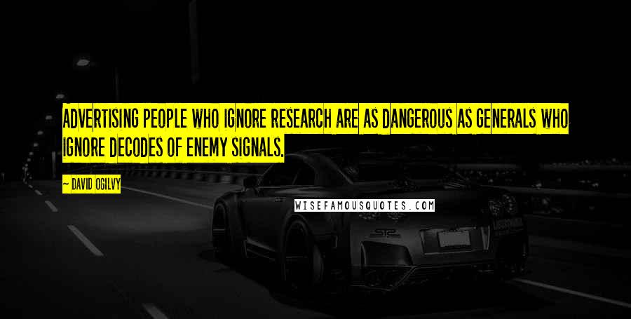 David Ogilvy Quotes: Advertising people who ignore research are as dangerous as generals who ignore decodes of enemy signals.