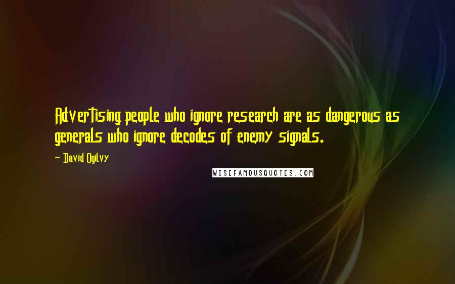 David Ogilvy Quotes: Advertising people who ignore research are as dangerous as generals who ignore decodes of enemy signals.