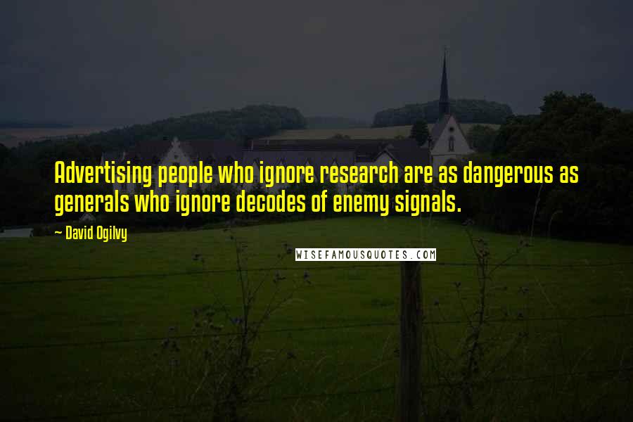 David Ogilvy Quotes: Advertising people who ignore research are as dangerous as generals who ignore decodes of enemy signals.