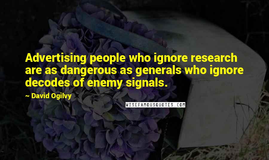 David Ogilvy Quotes: Advertising people who ignore research are as dangerous as generals who ignore decodes of enemy signals.
