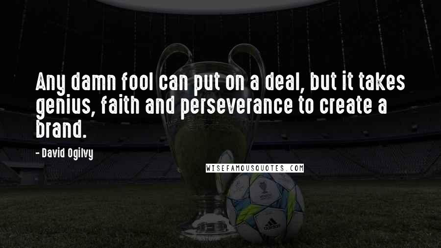 David Ogilvy Quotes: Any damn fool can put on a deal, but it takes genius, faith and perseverance to create a brand.