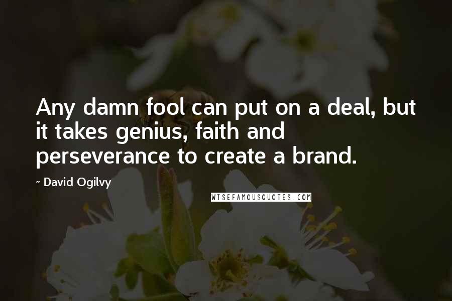 David Ogilvy Quotes: Any damn fool can put on a deal, but it takes genius, faith and perseverance to create a brand.