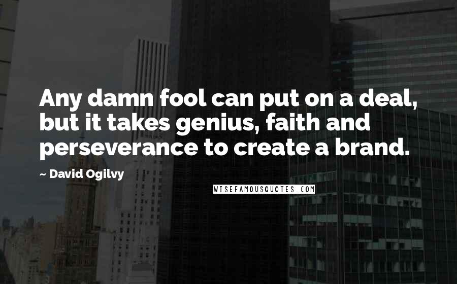 David Ogilvy Quotes: Any damn fool can put on a deal, but it takes genius, faith and perseverance to create a brand.