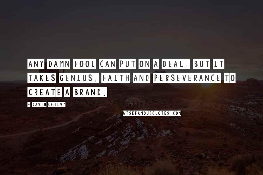 David Ogilvy Quotes: Any damn fool can put on a deal, but it takes genius, faith and perseverance to create a brand.
