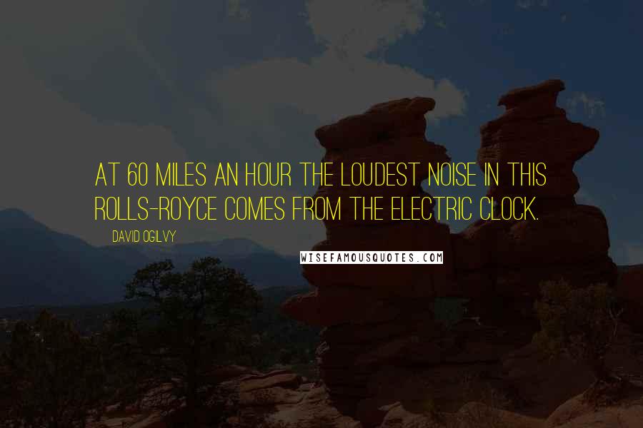 David Ogilvy Quotes: At 60 miles an hour the loudest noise in this Rolls-Royce comes from the electric clock.