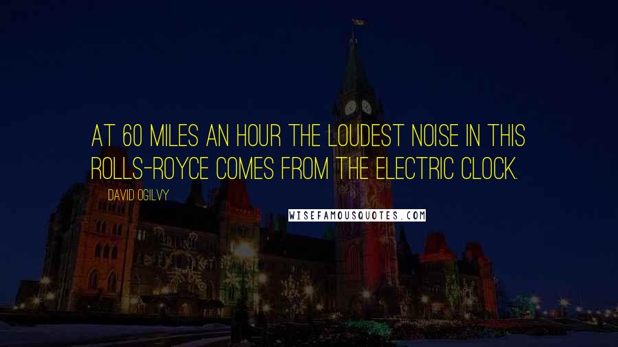 David Ogilvy Quotes: At 60 miles an hour the loudest noise in this Rolls-Royce comes from the electric clock.