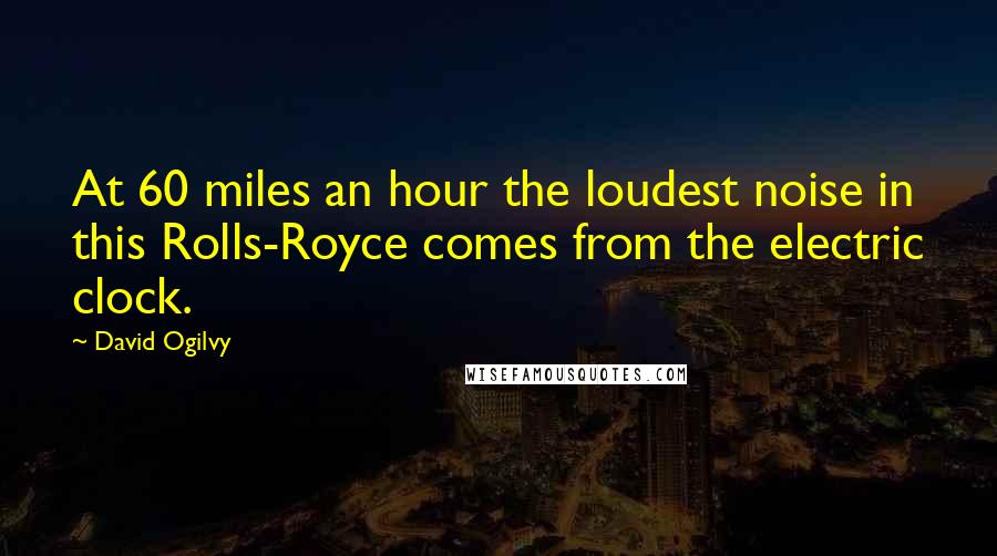 David Ogilvy Quotes: At 60 miles an hour the loudest noise in this Rolls-Royce comes from the electric clock.