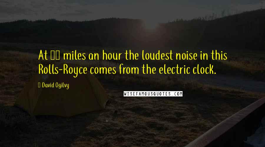 David Ogilvy Quotes: At 60 miles an hour the loudest noise in this Rolls-Royce comes from the electric clock.