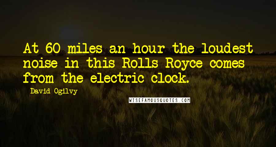 David Ogilvy Quotes: At 60 miles an hour the loudest noise in this Rolls-Royce comes from the electric clock.