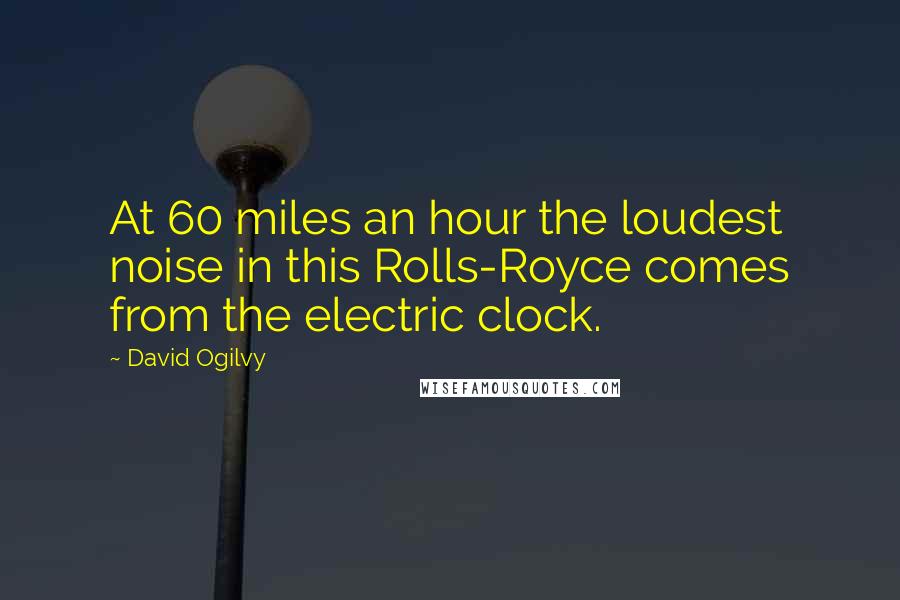 David Ogilvy Quotes: At 60 miles an hour the loudest noise in this Rolls-Royce comes from the electric clock.