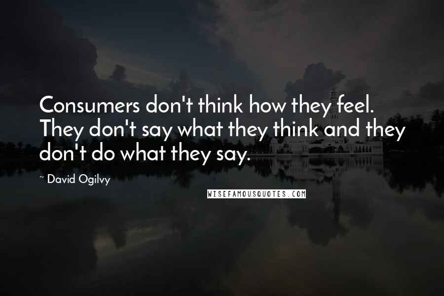 David Ogilvy Quotes: Consumers don't think how they feel. They don't say what they think and they don't do what they say.