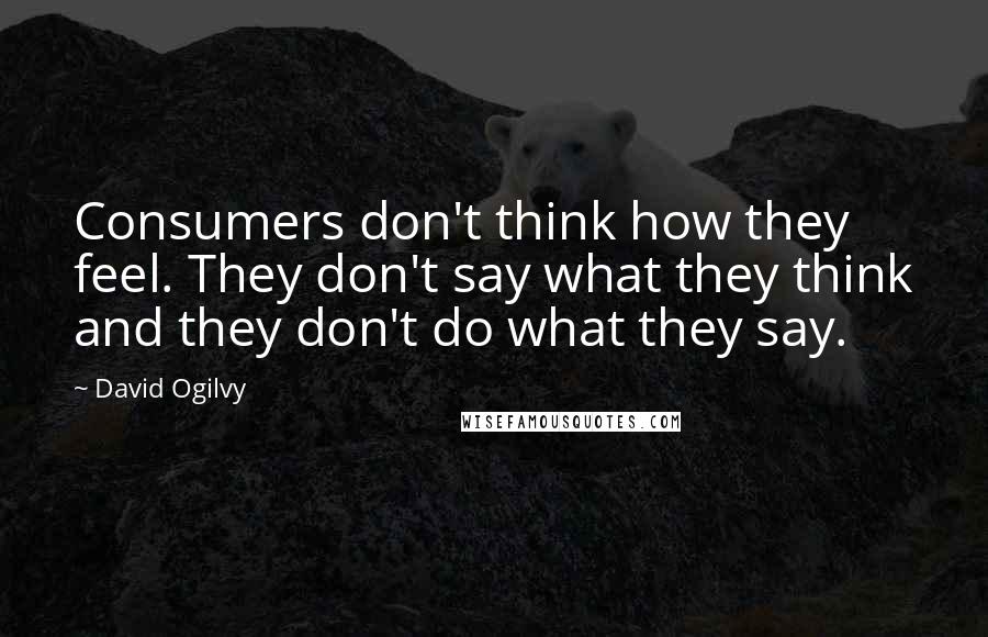 David Ogilvy Quotes: Consumers don't think how they feel. They don't say what they think and they don't do what they say.