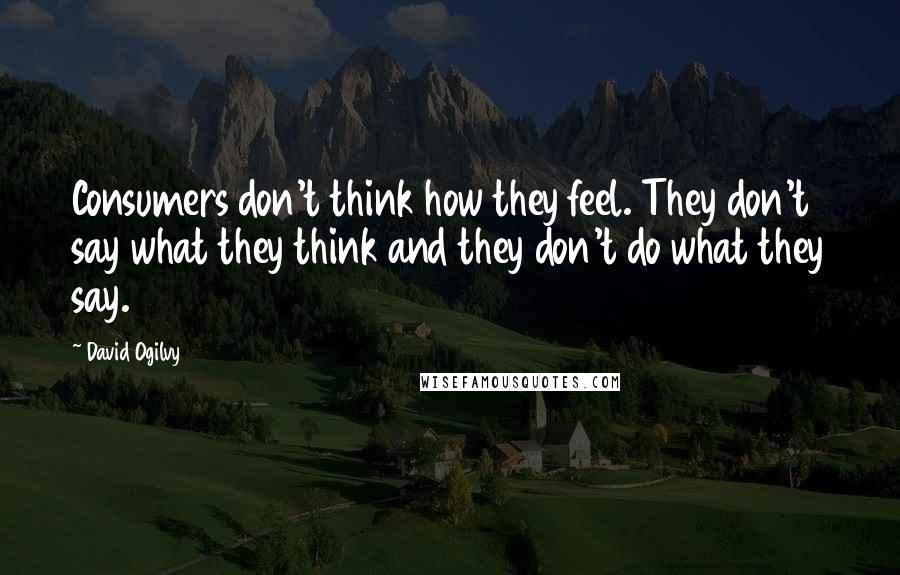 David Ogilvy Quotes: Consumers don't think how they feel. They don't say what they think and they don't do what they say.