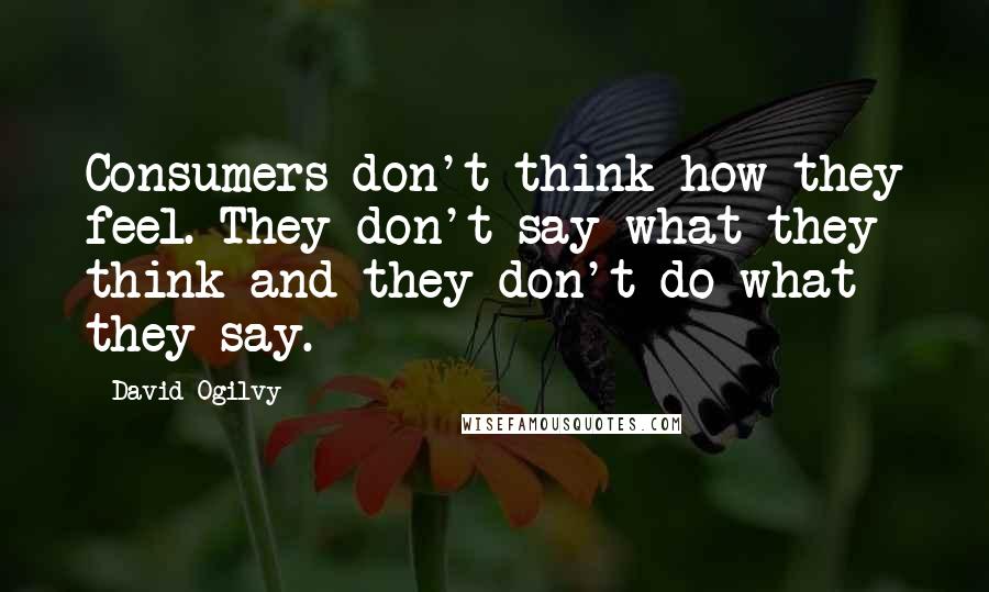 David Ogilvy Quotes: Consumers don't think how they feel. They don't say what they think and they don't do what they say.