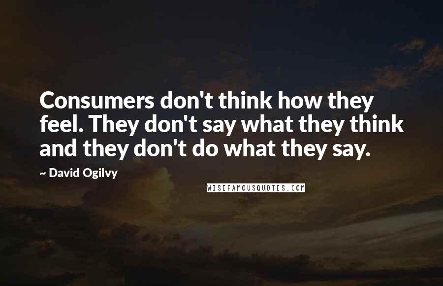 David Ogilvy Quotes: Consumers don't think how they feel. They don't say what they think and they don't do what they say.