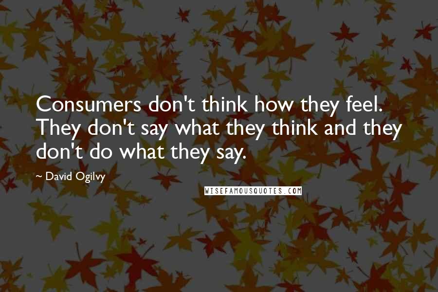 David Ogilvy Quotes: Consumers don't think how they feel. They don't say what they think and they don't do what they say.