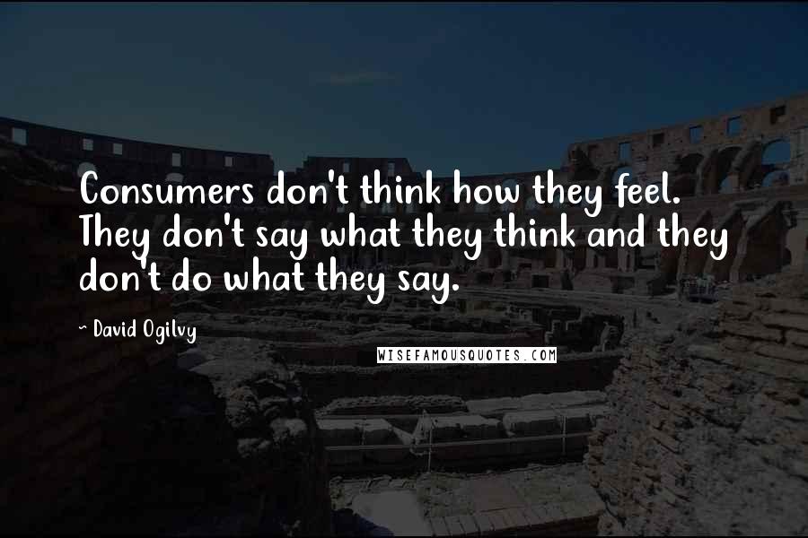 David Ogilvy Quotes: Consumers don't think how they feel. They don't say what they think and they don't do what they say.