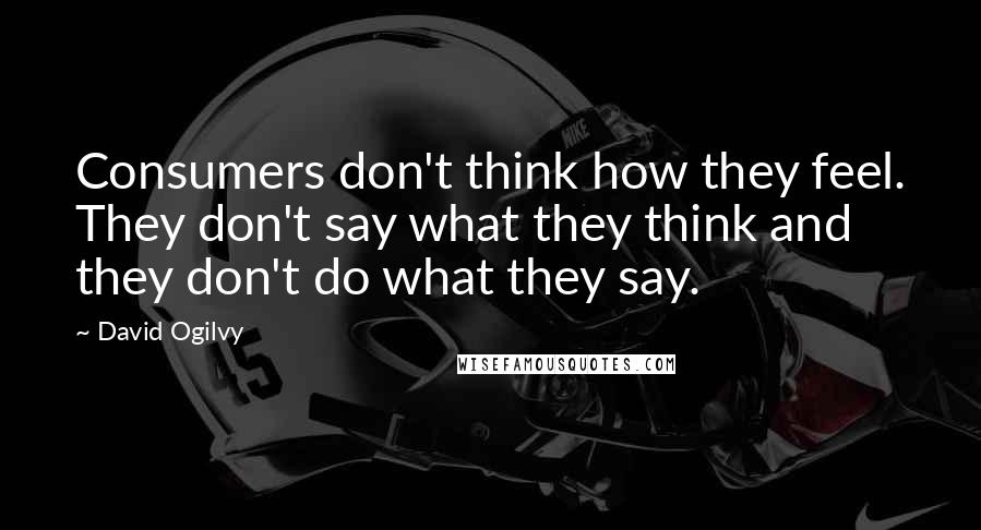 David Ogilvy Quotes: Consumers don't think how they feel. They don't say what they think and they don't do what they say.