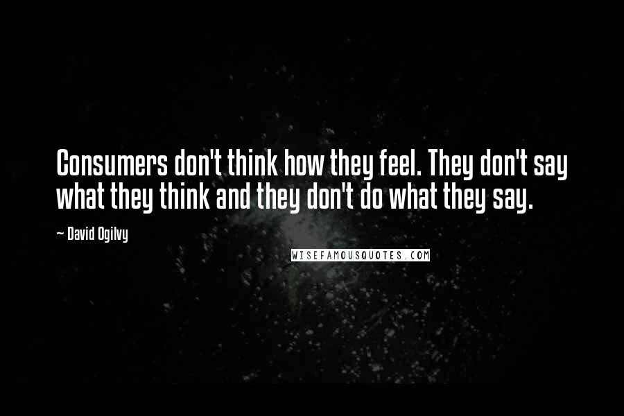 David Ogilvy Quotes: Consumers don't think how they feel. They don't say what they think and they don't do what they say.