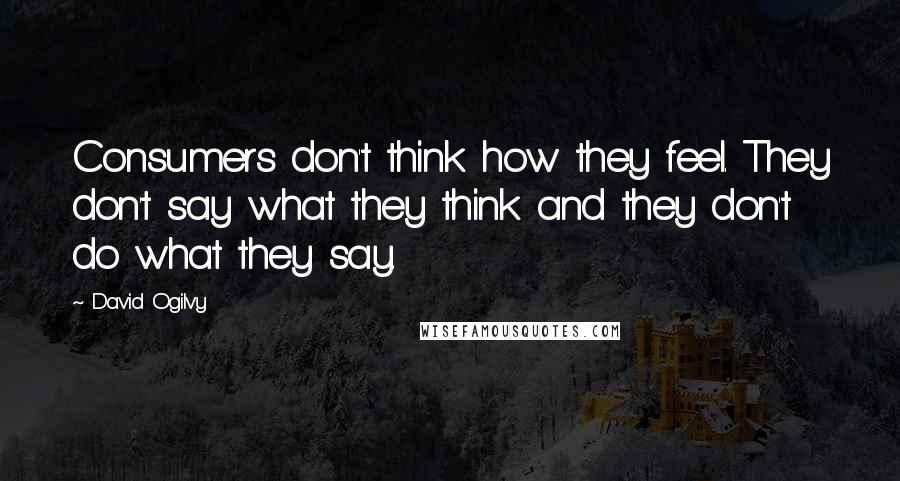 David Ogilvy Quotes: Consumers don't think how they feel. They don't say what they think and they don't do what they say.